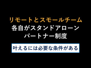 リモートとスモールチーム
各自がスタンドアローン
パートナー制度
叶えるには必要な条件がある
 
