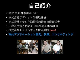 • 1981年生 神奈川県出身
• 株式会社ワディット代表取締役
• 株式会社オモロキ取締役兼最高技術責任者
• 一般社団法人Japan Perl Association理事
• 株式会社トラベルブック技術顧問 new!
• Webアプリケーション開発、執筆、コンサルティング
自己紹介
 