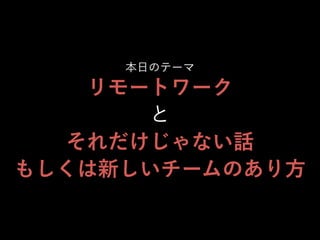 本日のテーマ
リモートワーク
と
それだけじゃない話
もしくは新しいチームのあり方
 