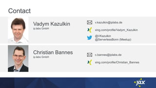 Contact
Vadym Kazulkin
ip.labs GmbH
v.kazulkin@iplabs.de
xing.com/profile/Vadym_Kazulkin
@VKazulkin
@ServerlessBonn (Meetup)
Christian Bannes
ip.labs GmbH
c.bannes@iplabs.de
xing.com/profile/Christian_Bannes
 