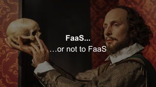 FaaS...
…or not to FaaS
 