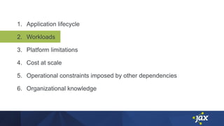 1. Application lifecycle
2. Workloads
3. Platform limitations
4. Cost at scale
5. Operational constraints imposed by other dependencies
6. Organizational knowledge
 