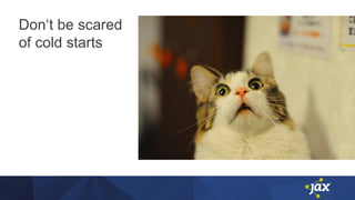 Don‘t be scared
of cold starts
 