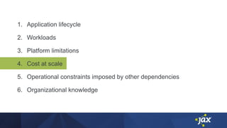 1. Application lifecycle
2. Workloads
3. Platform limitations
4. Cost at scale
5. Operational constraints imposed by other dependencies
6. Organizational knowledge
 