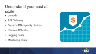Understand your cost at
scale
• Lambda
• API Gateway
• Dynamo DB capacity choices
• Remote API calls
• Logging costs
• Monitoring costs
 