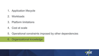 1. Application lifecycle
2. Workloads
3. Platform limitations
4. Cost at scale
5. Operational constraints imposed by other dependencies
6. Organizational knowledge
 