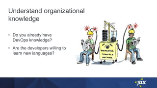 Understand organizational
knowledge
• Do you already have
DevOps knowledge?
• Are the developers willing to
learn new languages?
 