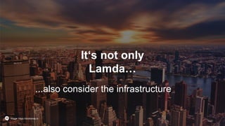 It‘s not only
Lamda…
...also consider the infrastructure
Image: https://stocksnap.io
 