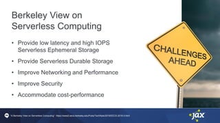 Berkeley View on
Serverless Computing
• Provide low latency and high IOPS
Serverless Ephemeral Storage
• Provide Serverless Durable Storage
• Improve Networking and Performance
• Improve Security
• Accommodate cost-performance
“A Berkeley View on Serverless Computing” https://www2.eecs.berkeley.edu/Pubs/TechRpts/2019/EECS-2019-3.html
 