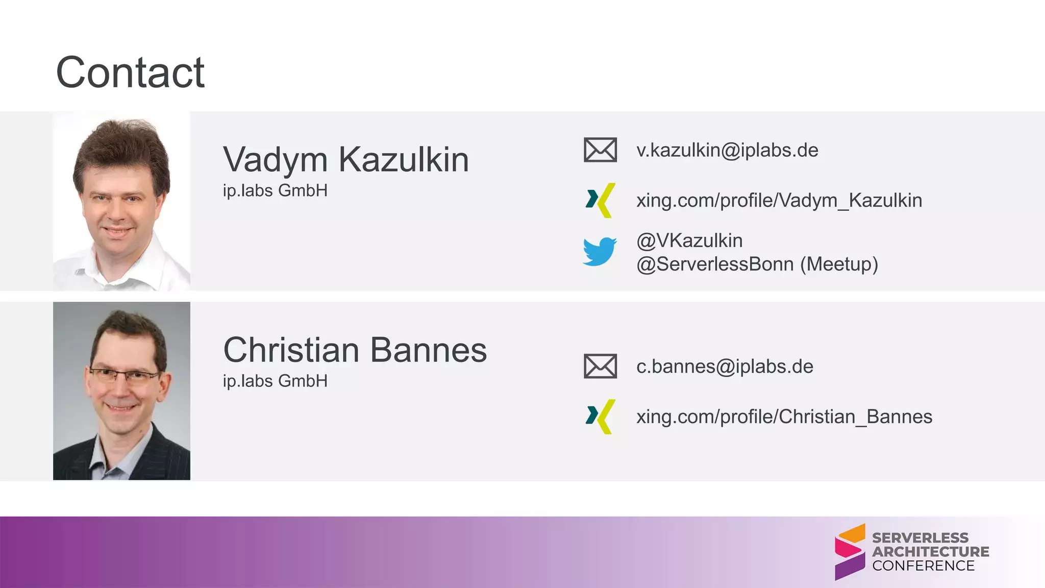Contact
Vadym Kazulkin
ip.labs GmbH
v.kazulkin@iplabs.de
xing.com/profile/Vadym_Kazulkin
@VKazulkin
@ServerlessBonn (Meetup)
Christian Bannes
ip.labs GmbH
c.bannes@iplabs.de
xing.com/profile/Christian_Bannes
 