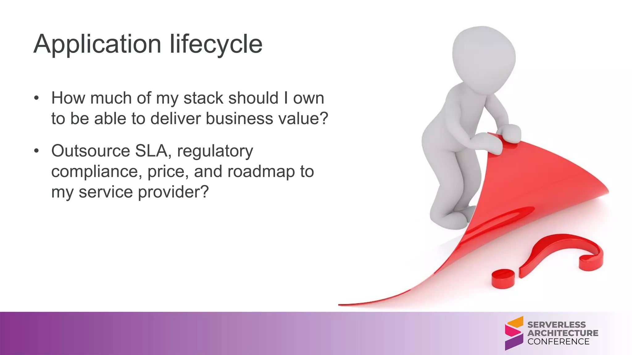 Application lifecycle
• How much of my stack should I own
to be able to deliver business value?
• Outsource SLA, regulatory
compliance, price, and roadmap to
my service provider?
 