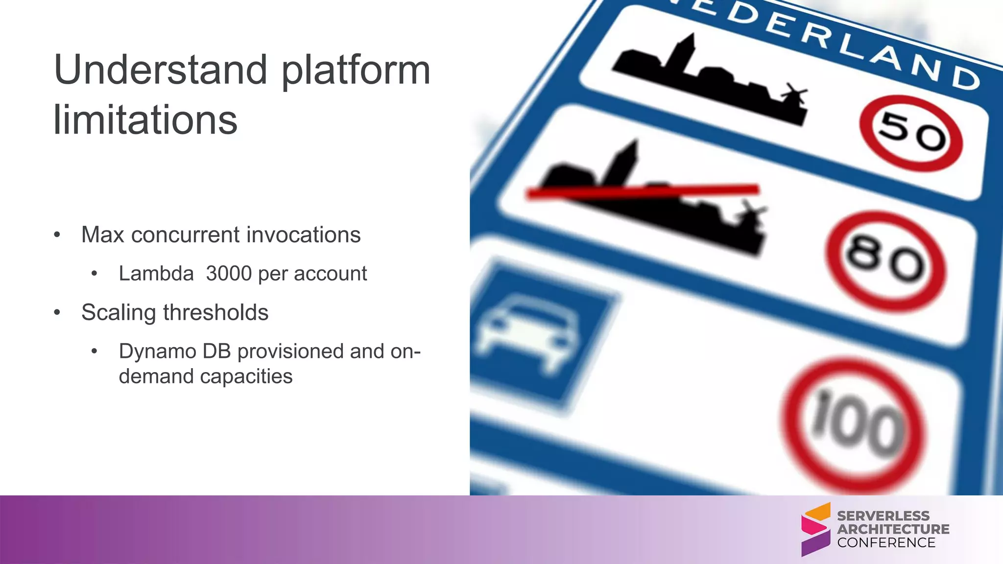 Understand platform
limitations
• Max concurrent invocations
• Lambda 3000 per account
• Scaling thresholds
• Dynamo DB provisioned and on-
demand capacities
 