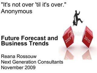 &quot;It's not over 'til it's over.&quot; Anonymous  Future Forecast and Business Trends Reana Rossouw Next Generation Consultants November 2009 
