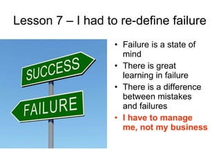 Lesson 7 – I had to re-define failure <ul><li>Failure is a state of mind </li></ul><ul><li>There is great learning in fail...