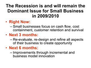 The Recession is and will remain the Dominant Issue for Small Business in 2009/2010 <ul><li>Right Now: </li></ul><ul><ul><...