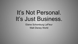 It’s Not Personal.
It’s Just Business.
Elaine Schomburg LaFleur
Walt Disney World
 