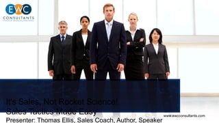 It's Sales, Not Rocket Science!
Sales Tactics Made Easy
Presenter: Thomas Ellis, Sales Coach, Author, Speaker
www.ewcconsultants.com
 