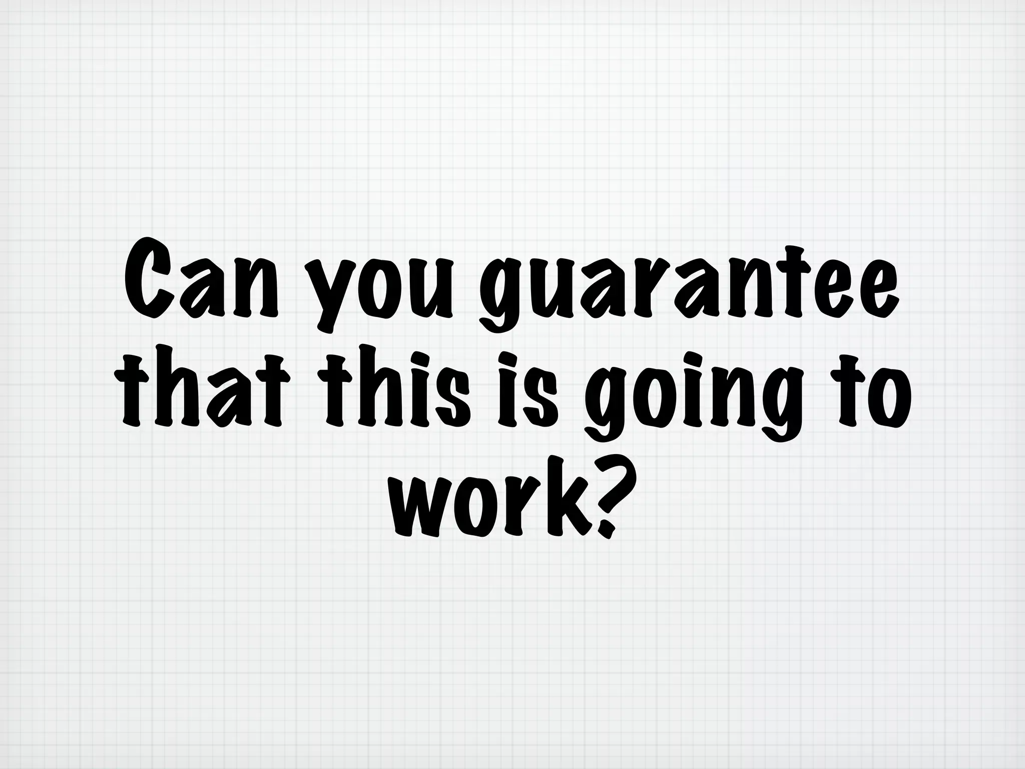 Can you guarantee
that this is going to
work?
 