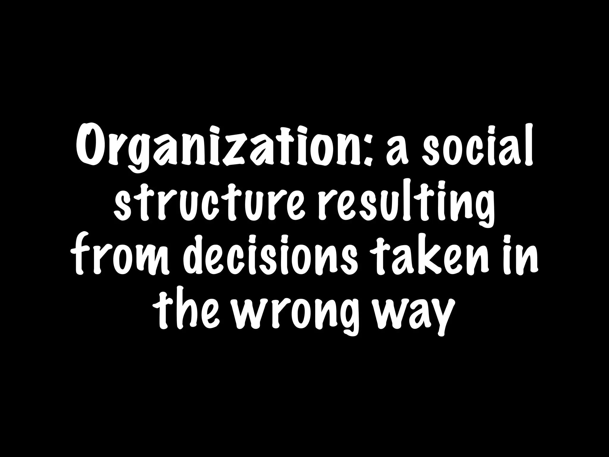 Organization: a social
structure resulting
from decisions taken in
the wrong way
 