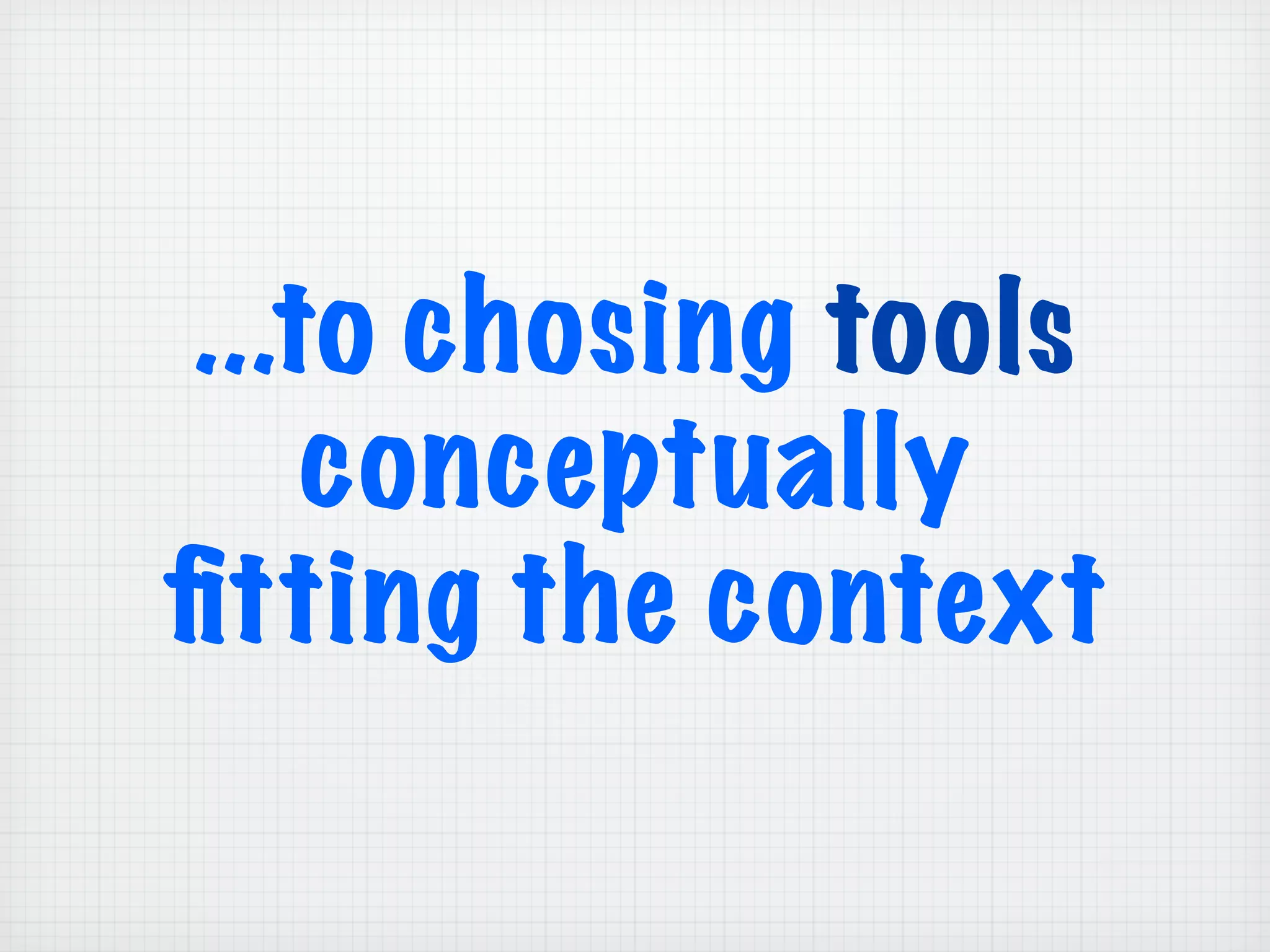 ...to chosing tools
conceptually
ﬁtting the context
 