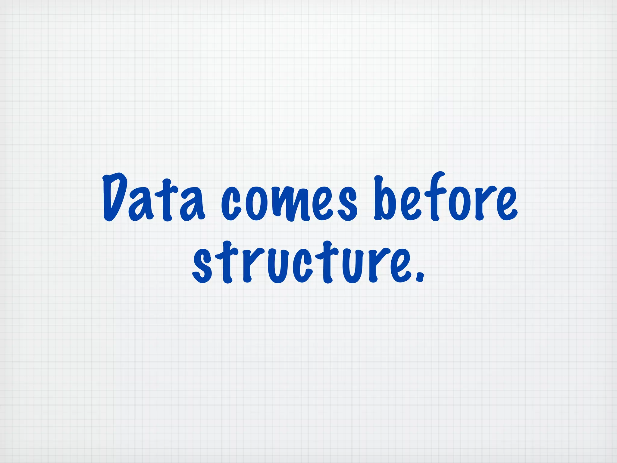 Data comes before
structure.
 