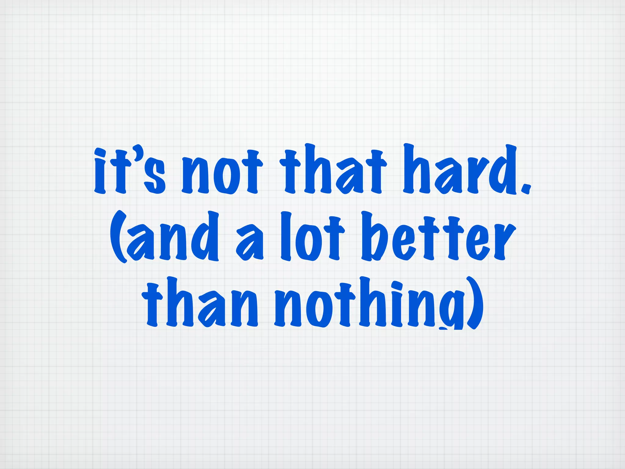 it’s not that hard.
(and a lot better
than nothing)
 