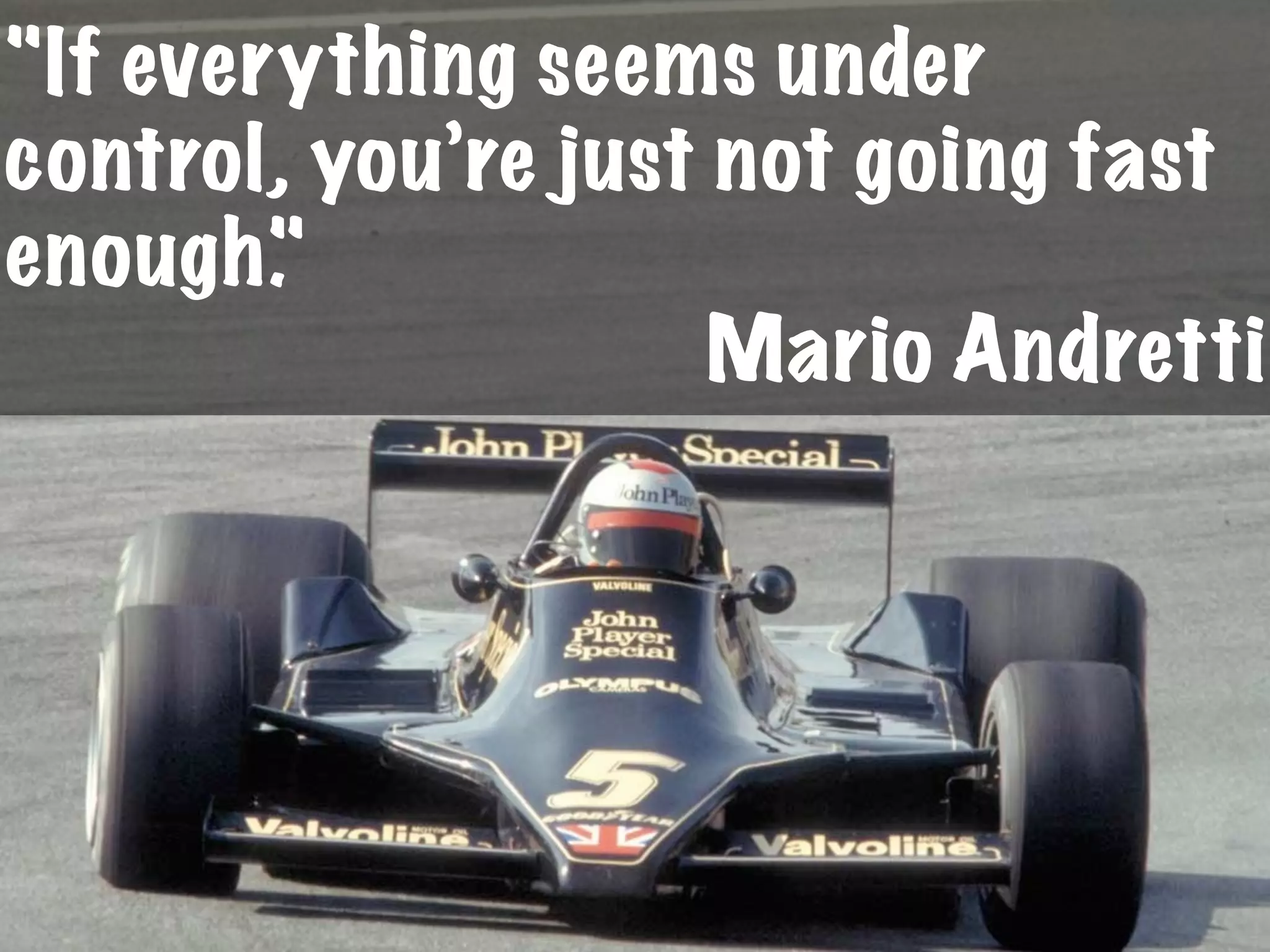 "If everything seems under
control, you’re just not going fast
enough."
Mario Andretti
 