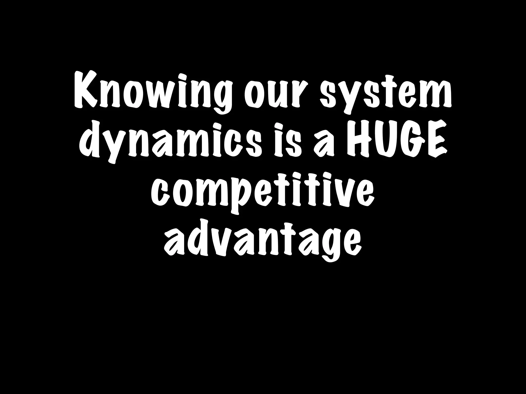 Knowing our system
dynamics is a HUGE
competitive
advantage
 