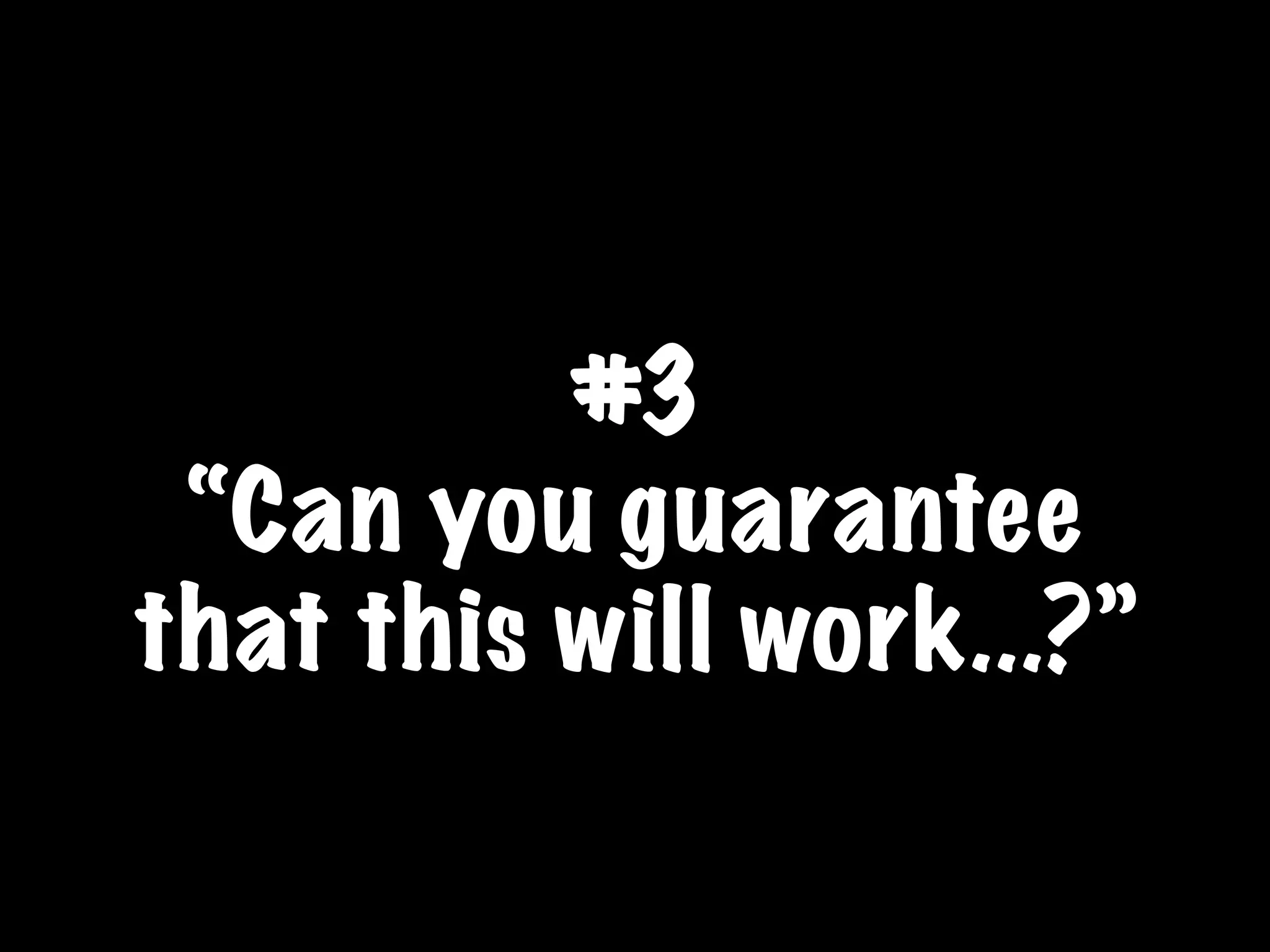 #3
“Can you guarantee
that this will work...?”
 