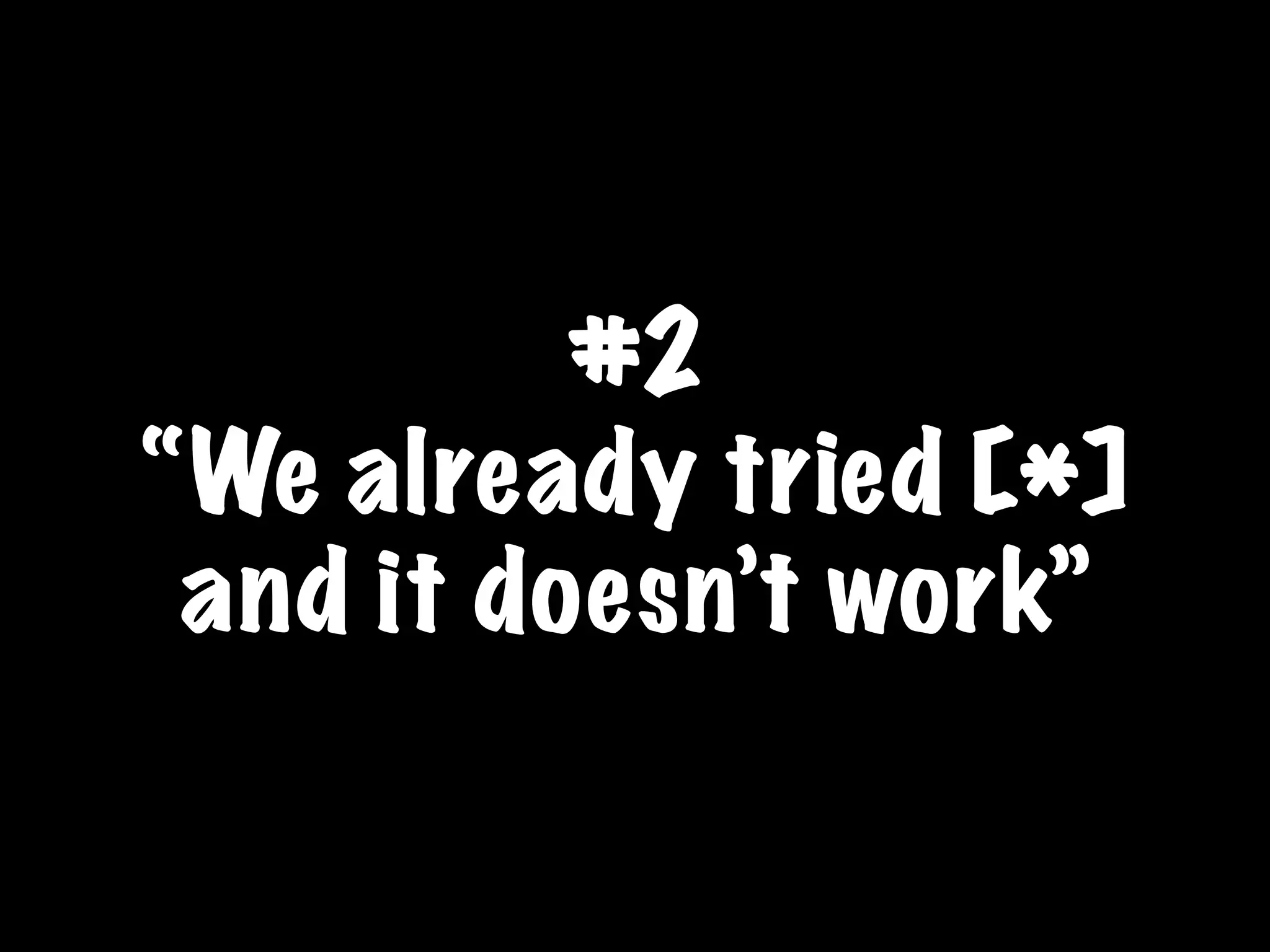 #2
“We already tried [*]
and it doesn’t work”
 