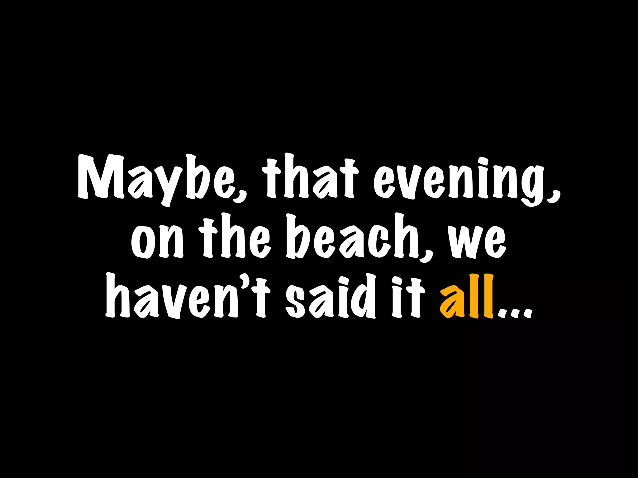 Maybe, that evening,
on the beach, we
haven’t said it all...
 