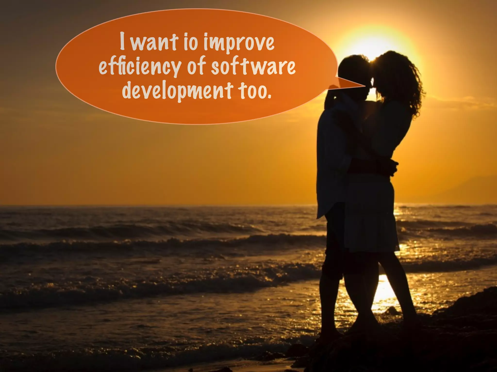 I want io improve
efﬁciency of software
development too.
 