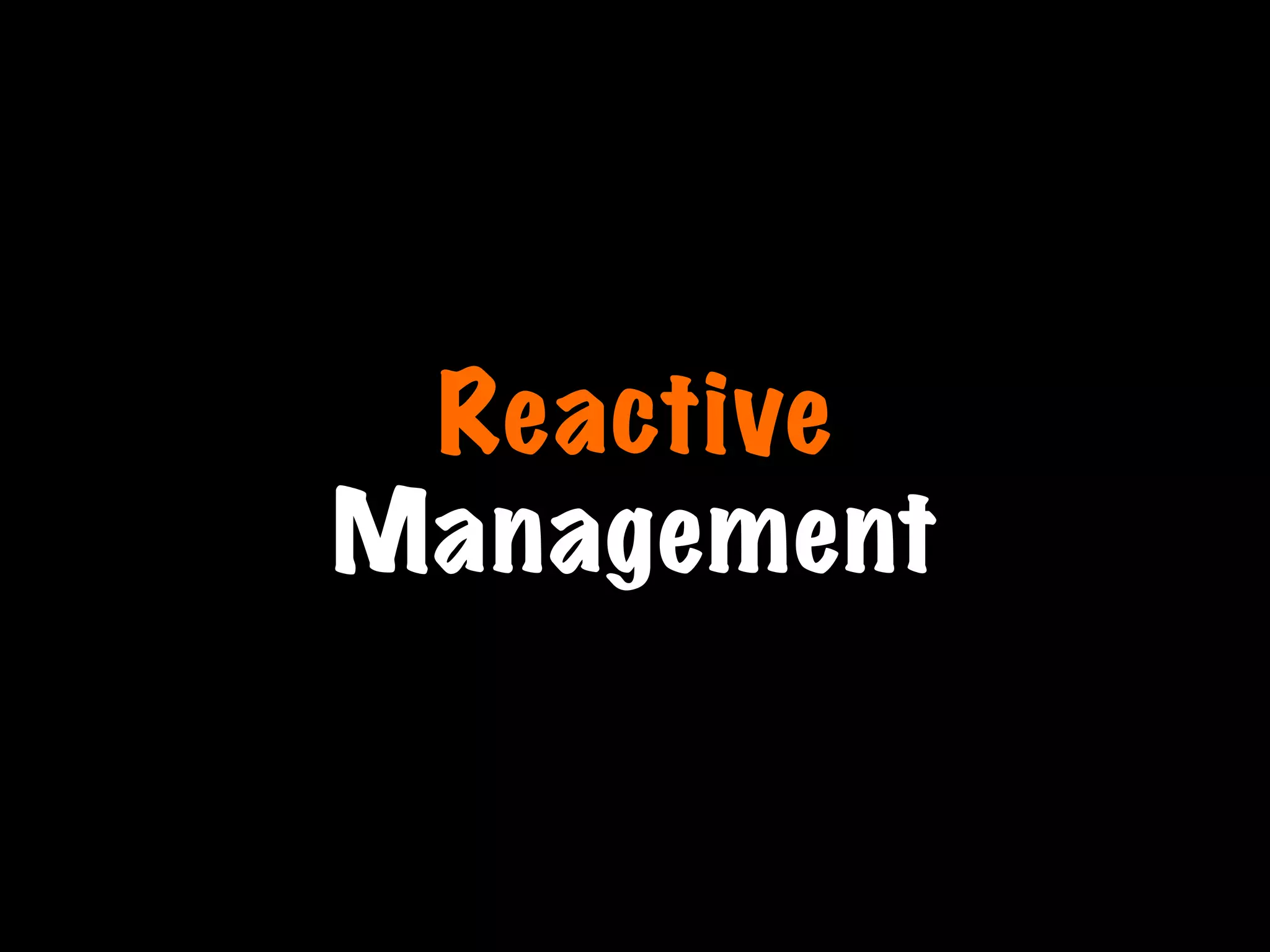 Reactive
Management
 