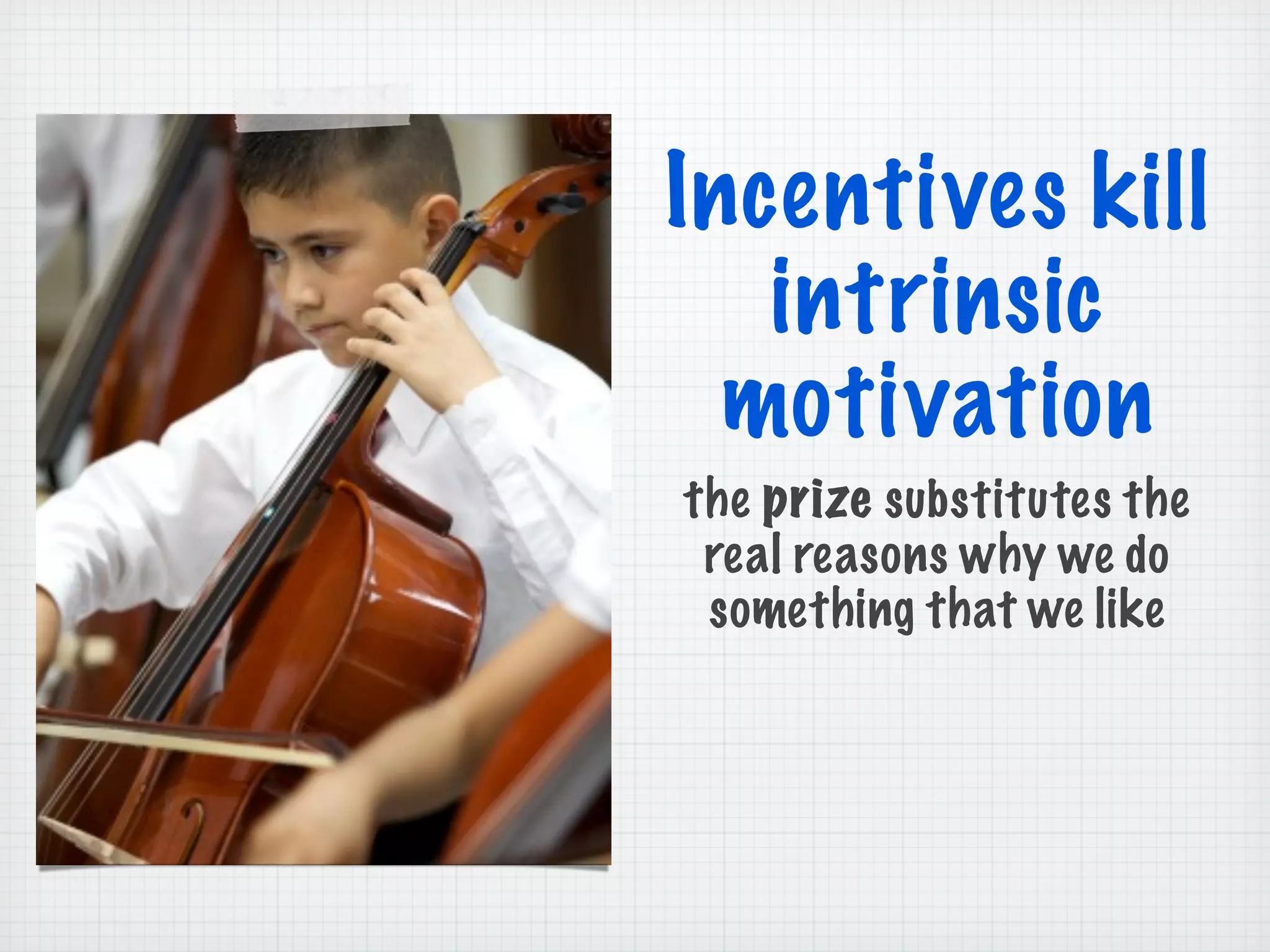 Incentives kill
intrinsic
motivation
the prize substitutes the
real reasons why we do
something that we like
 