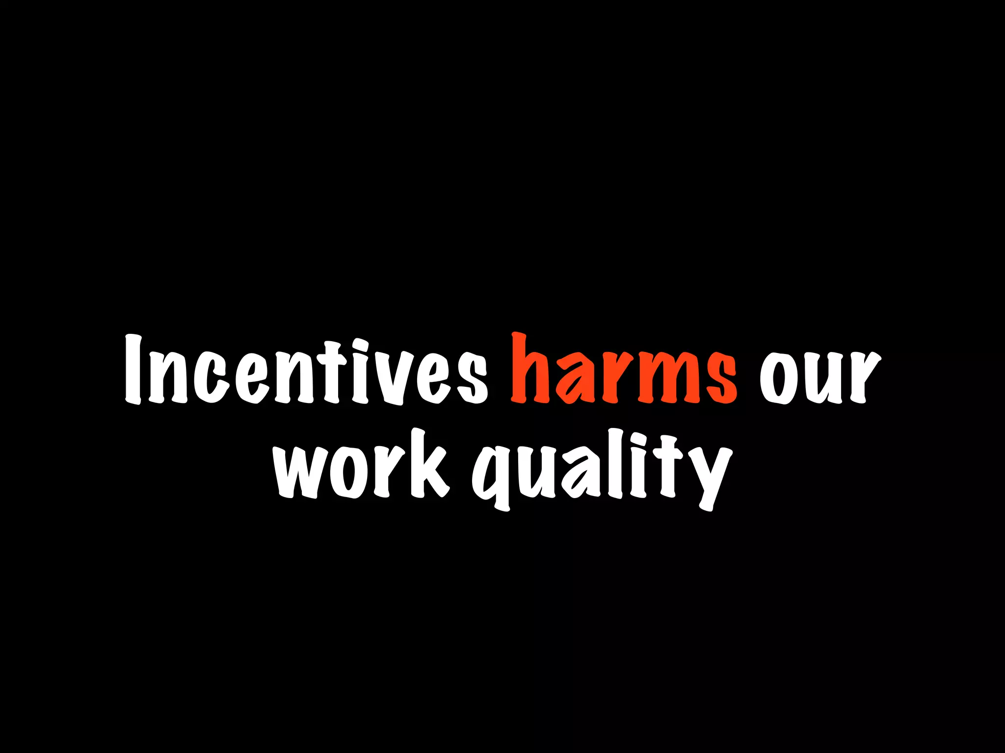 Incentives harms our
work quality
 