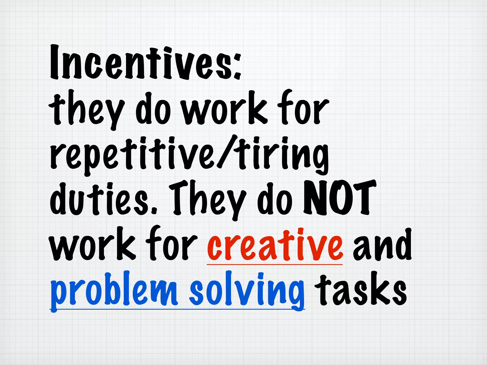 Incentives:
they do work for
repetitive/tiring
duties. They do NOT
work for creative and
problem solving tasks
 