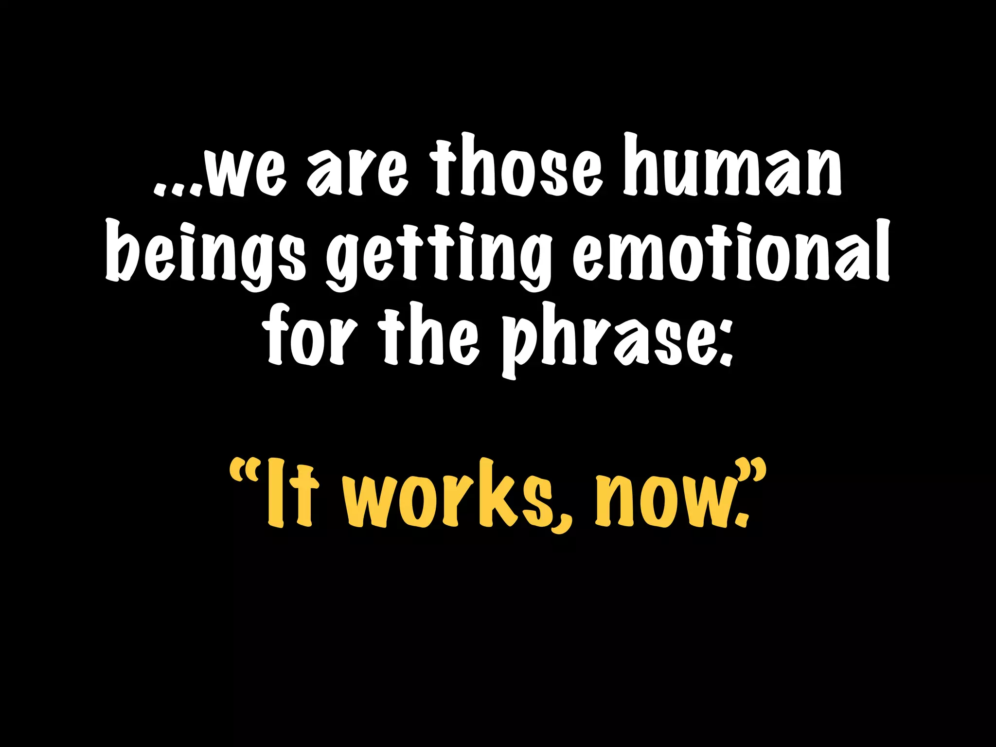 ...we are those human
beings getting emotional
for the phrase:
“It works, now.”
 