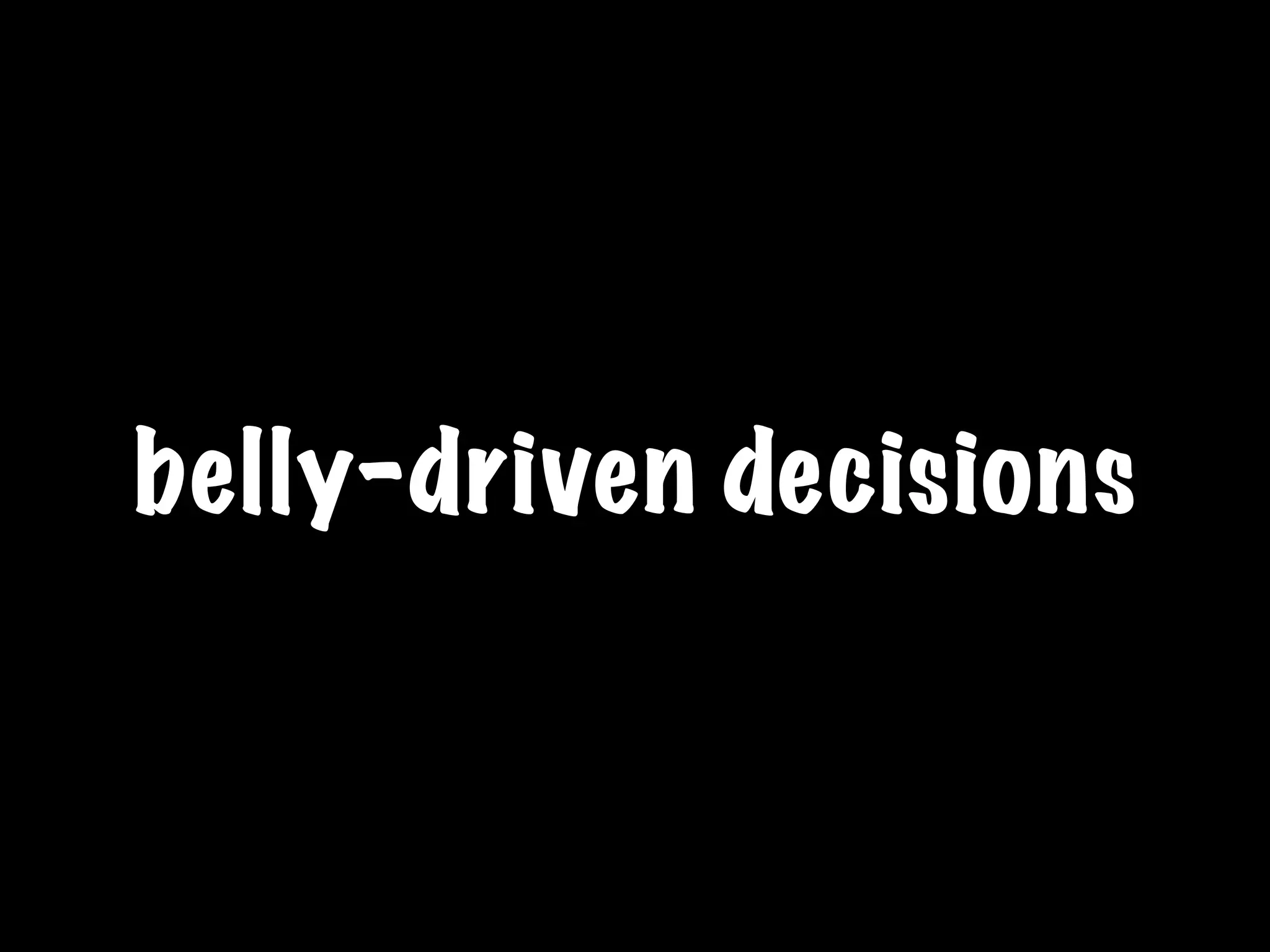 belly-driven decisions
 