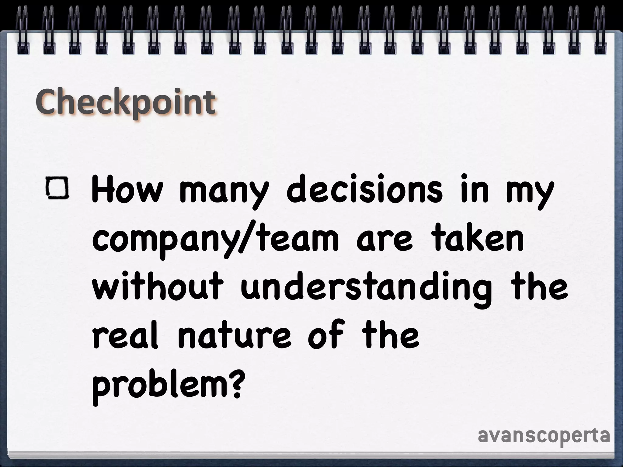 avanscoperta
Checkpoint
How many decisions in my
company/team are taken
without understanding the
real nature of the
problem?
 