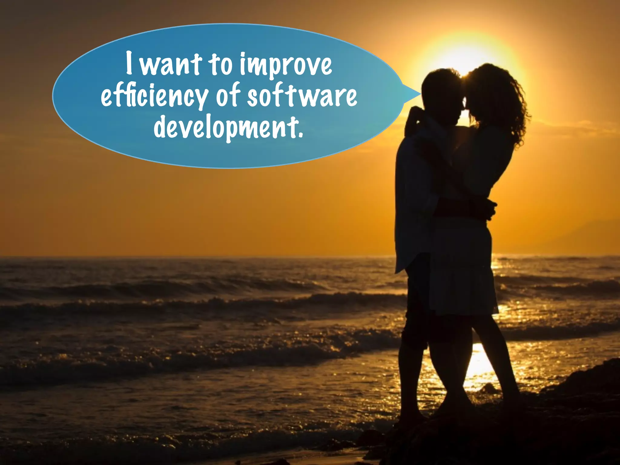 I want to improve
efﬁciency of software
development.
 