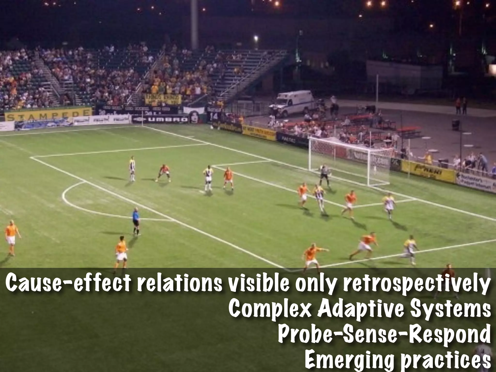 Cause-effect relations visible only retrospectively
Complex Adaptive Systems
Probe-Sense-Respond
Emerging practices
 