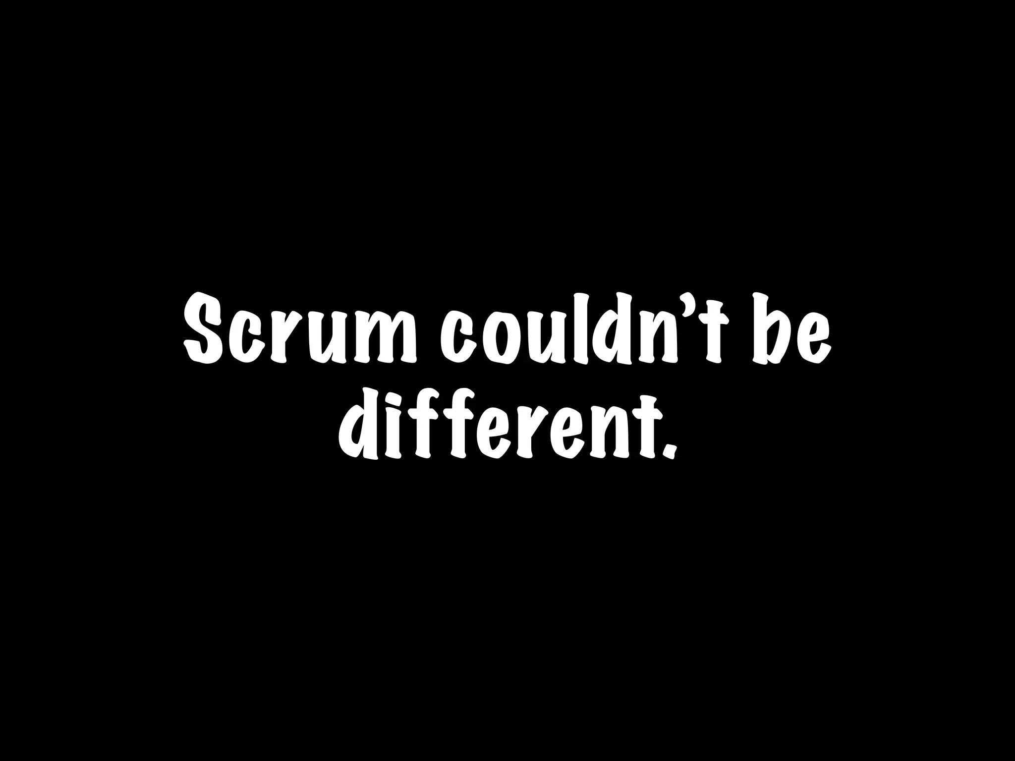 Scrum couldn’t be
different.
 