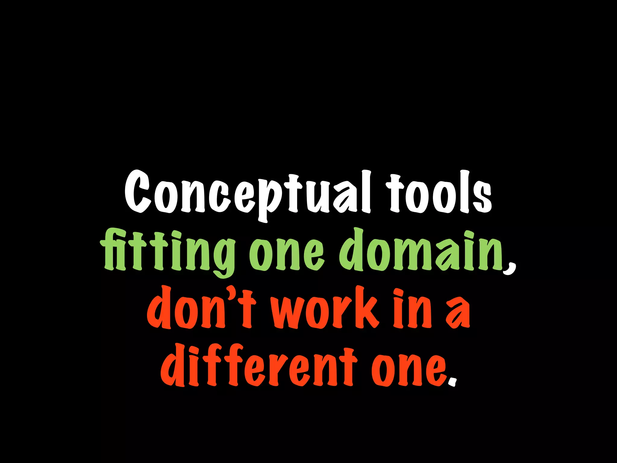 Conceptual tools
ﬁtting one domain,
don’t work in a
different one.
 
