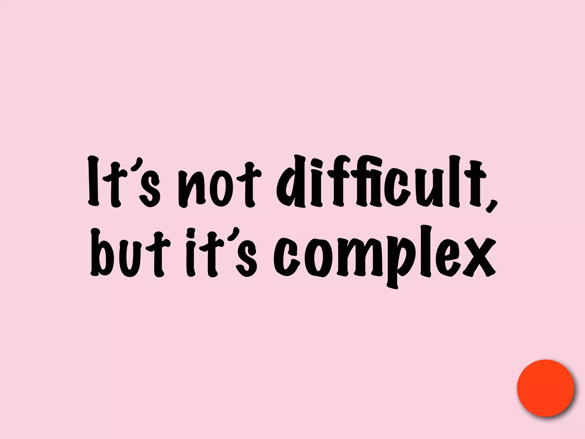 It’s not difﬁcult,
but it’s complex
 