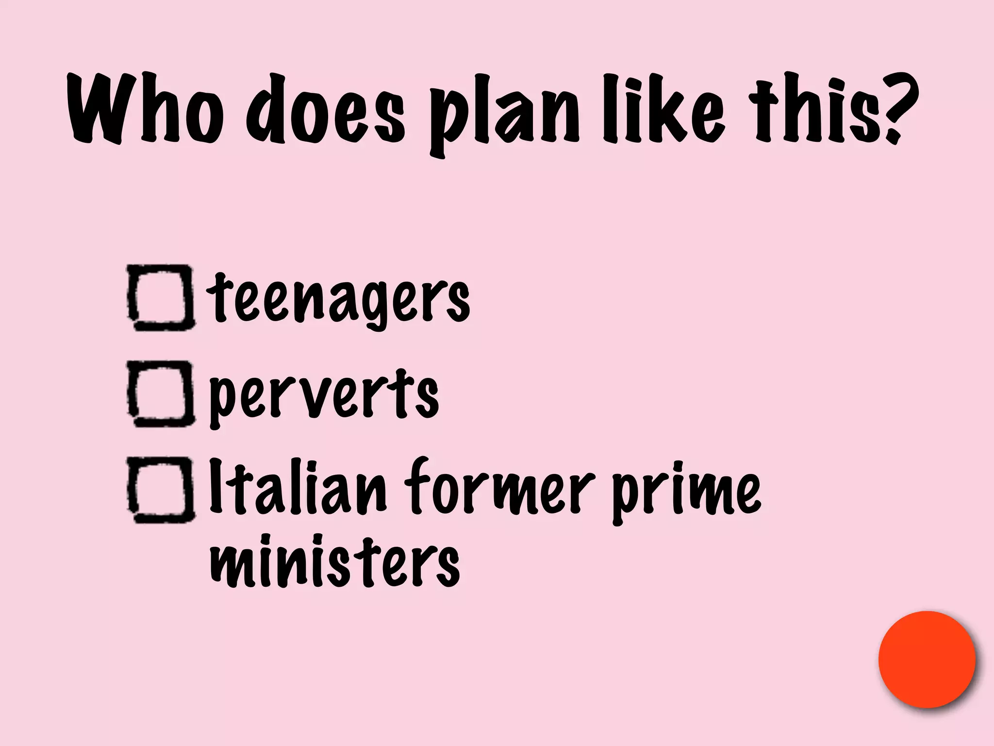 Who does plan like this?
teenagers
perverts
Italian former prime
ministers
 