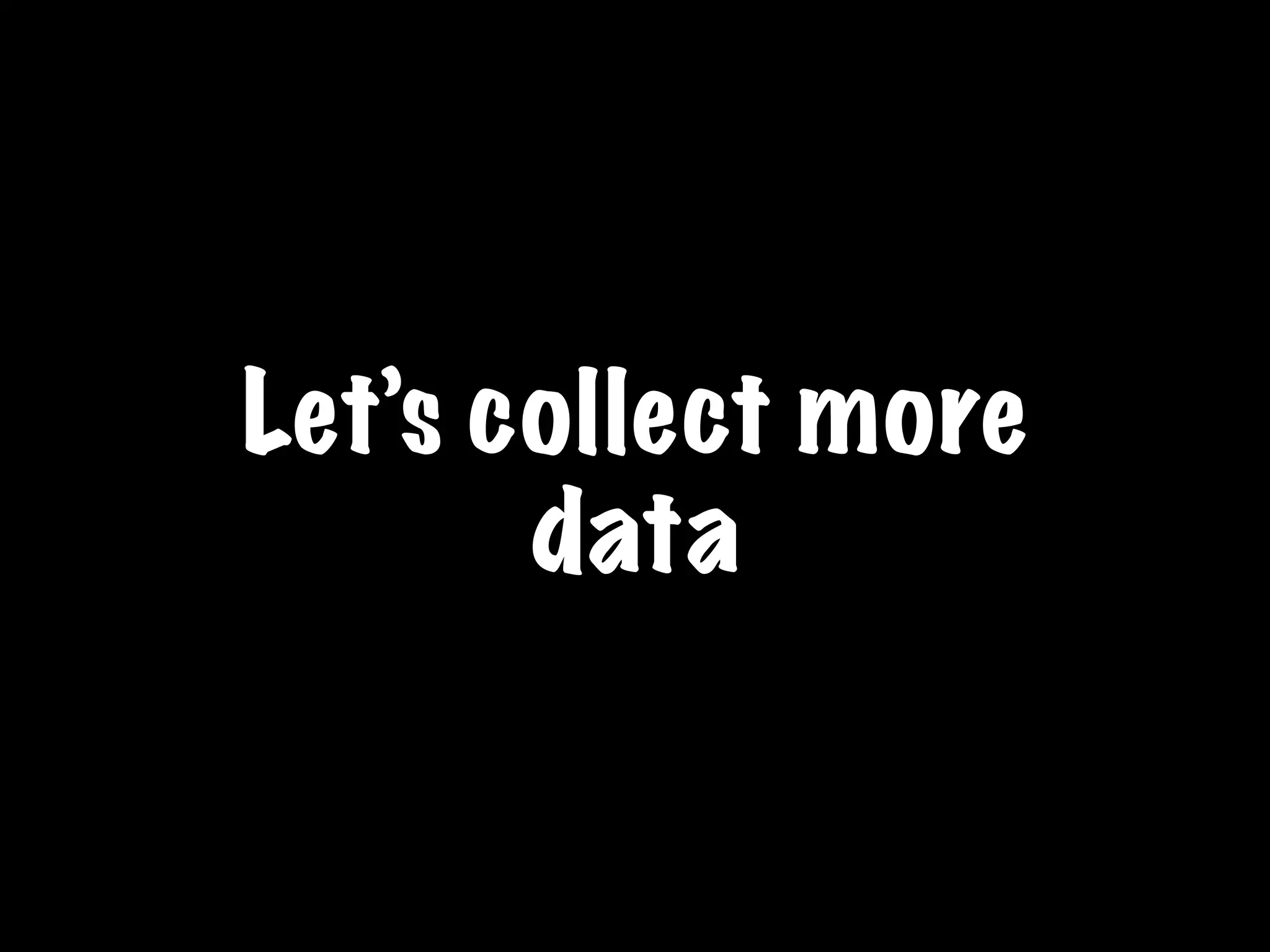 Let’s collect more
data
 