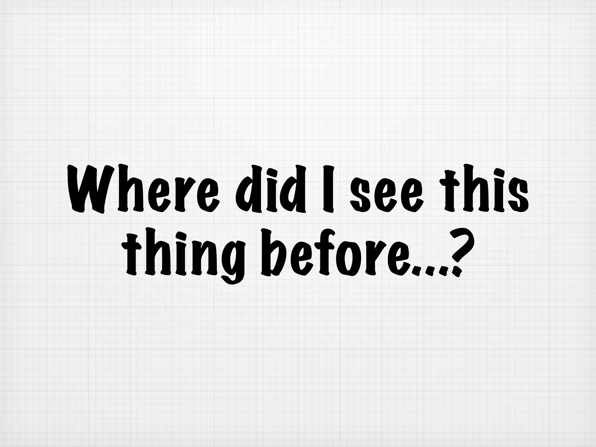 Where did I see this
thing before...?
 