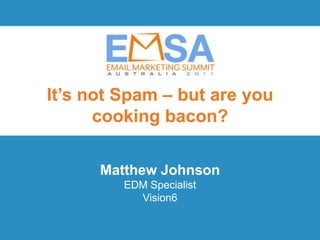 It’s not Spam – but are you
      cooking bacon?

      Matthew Johnson
         EDM Specialist
           Vision6

                          EMSA 2011 | Innovation and Inspiration
                    October 19 | Brisbane Powerhouse | Queensland
 