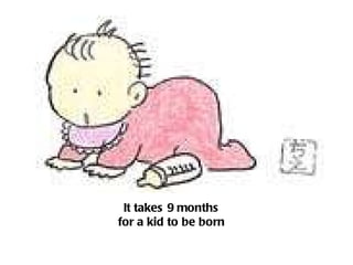 It takes 9 months for a kid to be born 