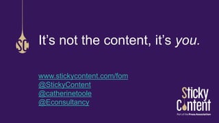 It’s not the content, it’s you. 
www.stickycontent.com/fom 
@StickyContent 
@catherinetoole 
@Econsultancy 
 